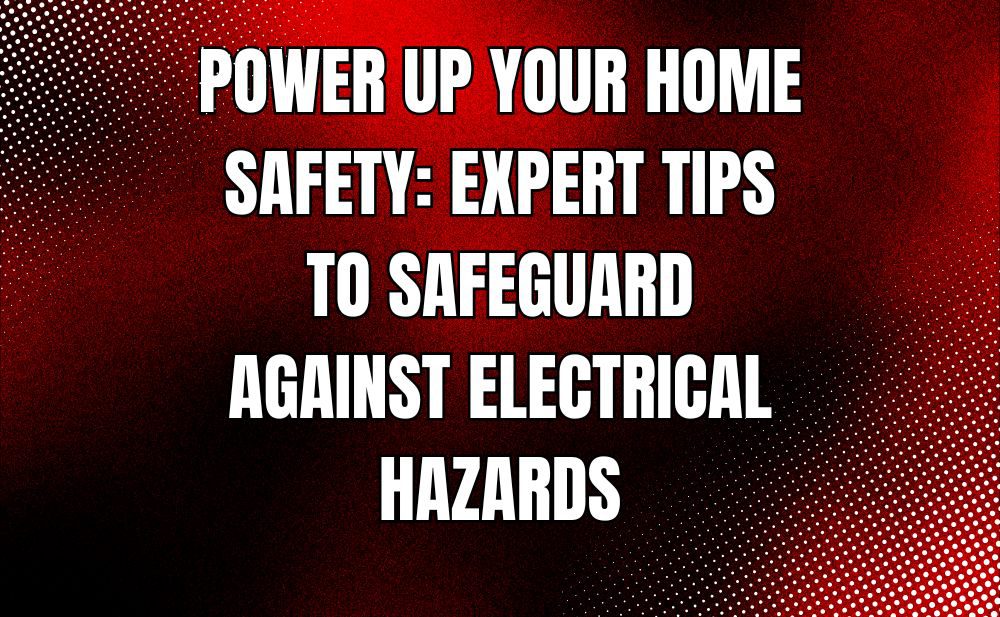Power Up Your Home Safety: Expert Tips to Safeguard Against Electrical Hazards