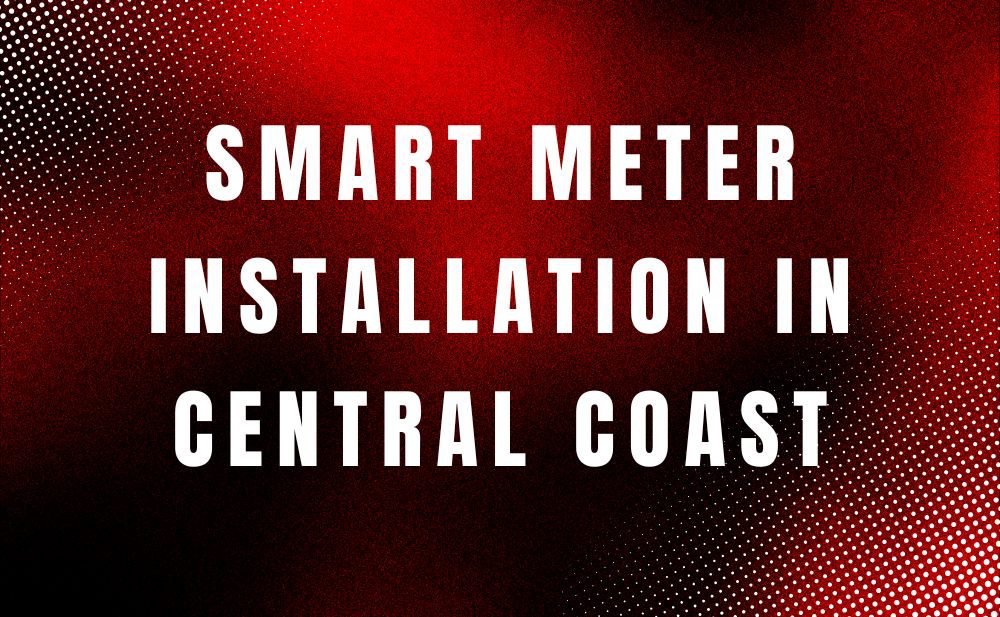 Smart Meter Installation in Central Coast, NSW: Everything You Need to Know
